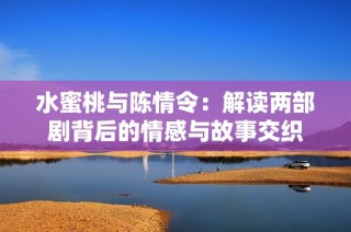 水蜜桃与陈情令：解读两部剧背后的情感与故事交织