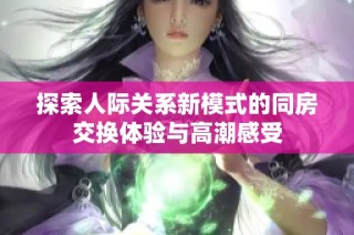 探索人际关系新模式的同房交换体验与高潮感受