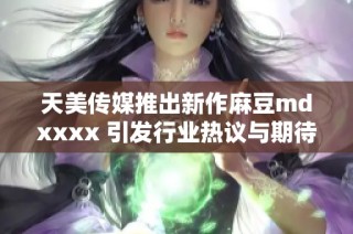 天美传媒推出新作麻豆mdxxxx 引发行业热议与期待