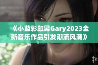 《小蓝彩虹男Gary2023全新音乐作品引发潮流风潮》