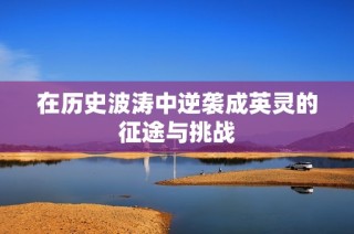在历史波涛中逆袭成英灵的征途与挑战