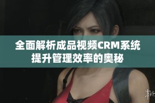 全面解析成品视频CRM系统提升管理效率的奥秘