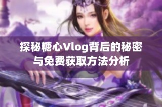 探秘糖心Vlog背后的秘密与免费获取方法分析