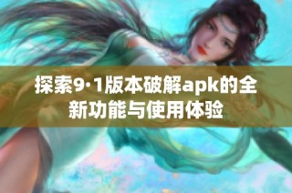 探索9·1版本破解apk的全新功能与使用体验