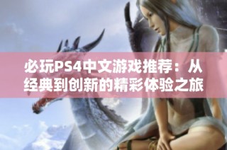 必玩PS4中文游戏推荐：从经典到创新的精彩体验之旅