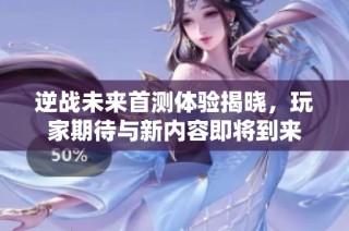 逆战未来首测体验揭晓，玩家期待与新内容即将到来