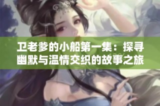卫老爹的小船第一集：探寻幽默与温情交织的故事之旅