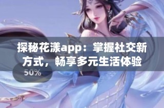 探秘花漾app：掌握社交新方式，畅享多元生活体验