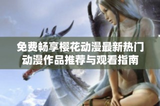 免费畅享樱花动漫最新热门动漫作品推荐与观看指南