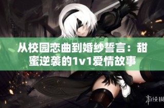 从校园恋曲到婚纱誓言：甜蜜逆袭的1v1爱情故事