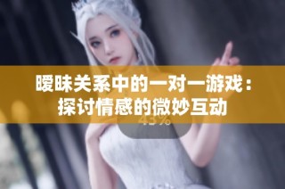 暧昧关系中的一对一游戏：探讨情感的微妙互动