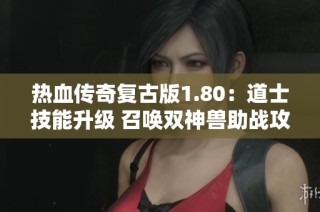 热血传奇复古版1.80：道士技能升级 召唤双神兽助战攻略