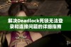 解决Deadlock死锁无法登录和连接问题的详细指南