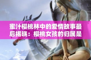 蜜汁樱桃林中的爱情故事最后揭晓：樱桃女孩的归属是什么