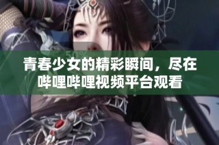 青春少女的精彩瞬间，尽在哔哩哔哩视频平台观看