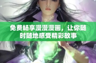 免费畅享漫漫漫画，让你随时随地感受精彩故事