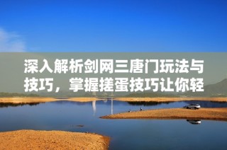 深入解析剑网三唐门玩法与技巧，掌握搓蛋技巧让你轻松上手