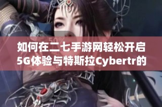 如何在二七手游网轻松开启5G体验与特斯拉Cybertr的绿色驾驶之旅