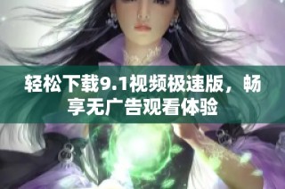 轻松下载9.1视频极速版，畅享无广告观看体验