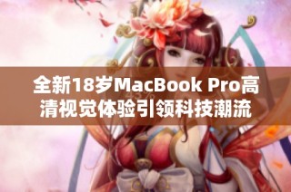 全新18岁MacBook Pro高清视觉体验引领科技潮流