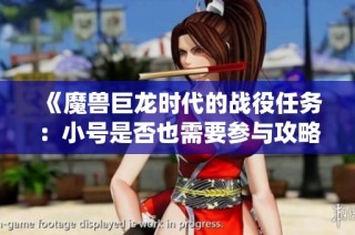 《魔兽巨龙时代的战役任务：小号是否也需要参与攻略探讨》