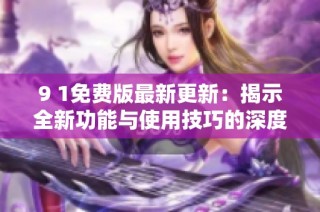 9 1免费版最新更新：揭示全新功能与使用技巧的深度解析