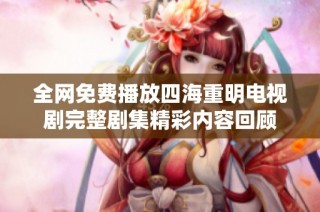 全网免费播放四海重明电视剧完整剧集精彩内容回顾