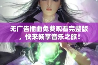 无广告插曲免费观看完整版，快来畅享音乐之旅！