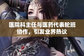 医院科主任与医药代表轮班协作，引发业界热议