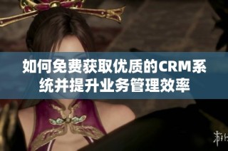 如何免费获取优质的CRM系统并提升业务管理效率