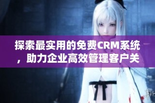 探索最实用的免费CRM系统，助力企业高效管理客户关系