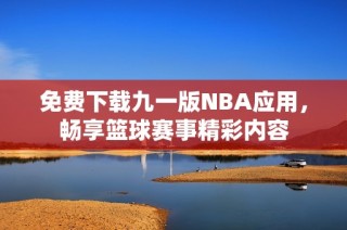 免费下载九一版NBA应用，畅享篮球赛事精彩内容