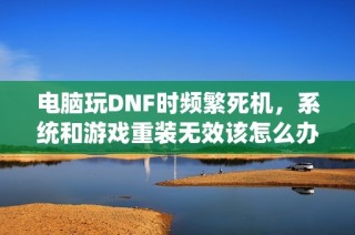 电脑玩DNF时频繁死机，系统和游戏重装无效该怎么办？