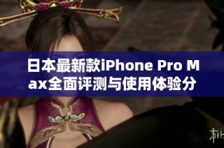 日本最新款iPhone Pro Max全面评测与使用体验分享