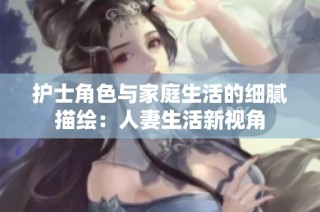 护士角色与家庭生活的细腻描绘：人妻生活新视角