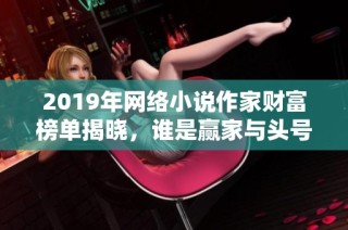 2019年网络小说作家财富榜单揭晓，谁是赢家与头号富豪