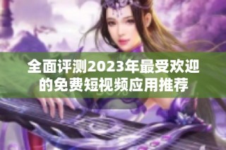 全面评测2023年最受欢迎的免费短视频应用推荐