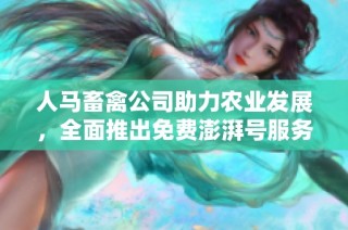 人马畜禽公司助力农业发展，全面推出免费澎湃号服务