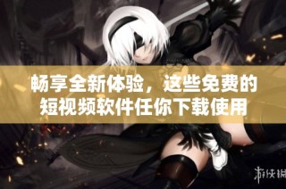 畅享全新体验，这些免费的短视频软件任你下载使用