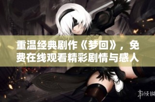 重温经典剧作《梦回》，免费在线观看精彩剧情与感人故事