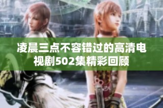 凌晨三点不容错过的高清电视剧502集精彩回顾