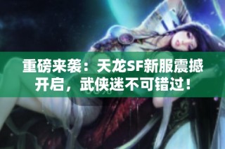 重磅来袭：天龙SF新服震撼开启，武侠迷不可错过！