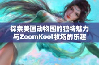 探索美国动物园的独特魅力与ZoomKool牧场的乐趣