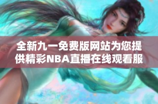 全新九一免费版网站为您提供精彩NBA直播在线观看服务