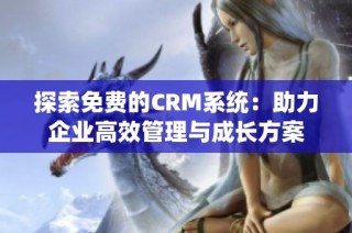 探索免费的CRM系统：助力企业高效管理与成长方案