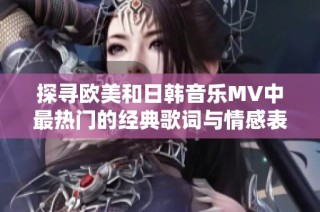 探寻欧美和日韩音乐MV中最热门的经典歌词与情感表达