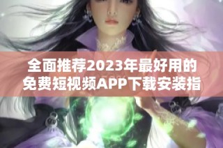 全面推荐2023年最好用的免费短视频APP下载安装指南