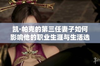 凯·帕克的第三任妻子如何影响他的职业生涯与生活选择