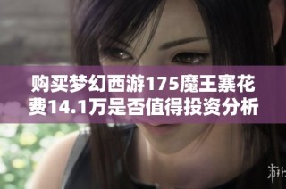 购买梦幻西游175魔王寨花费14.1万是否值得投资分析