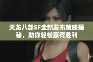 天龙八部SF全新发布策略揭秘，助你轻松赢得胜利
